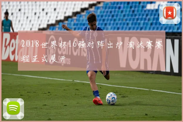 2018世界杯16强对阵出炉 淘汰赛赛程正式展开