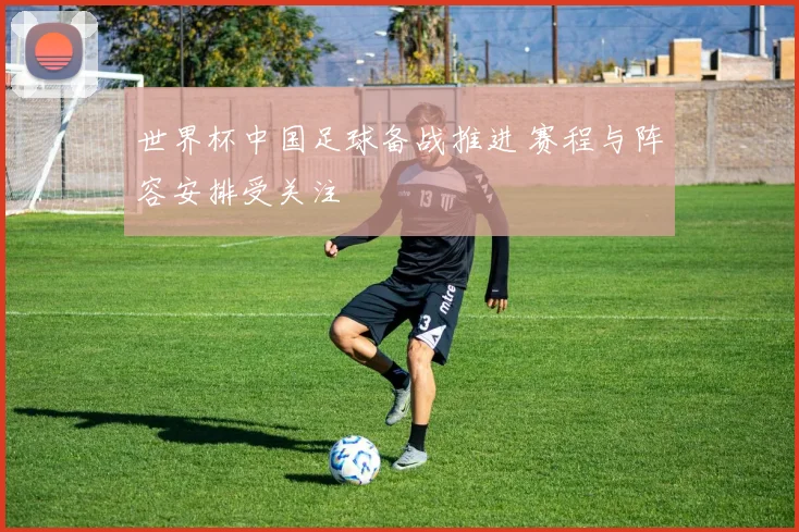 世界杯中国足球备战推进 赛程与阵容安排受关注