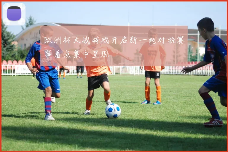 欧洲杯大战游戏开启新一轮对抗赛事看点集中呈现