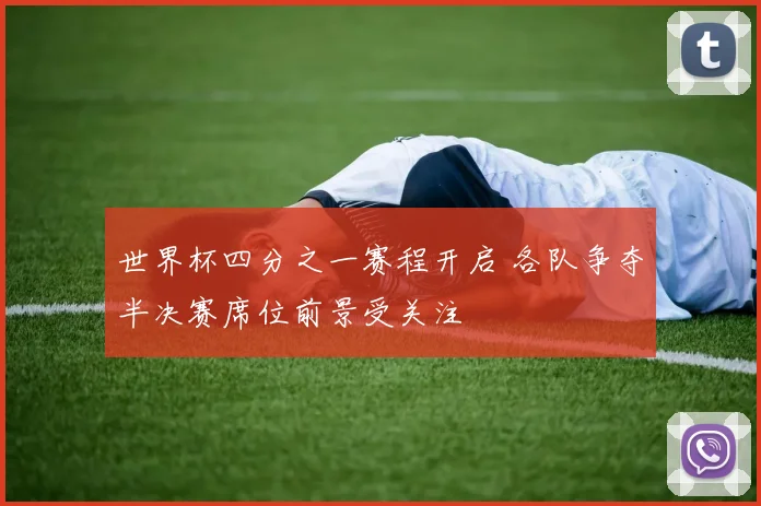 世界杯四分之一赛程开启 各队争夺半决赛席位前景受关注
