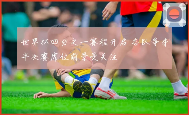 世界杯四分之一赛程开启 各队争夺半决赛席位前景受关注