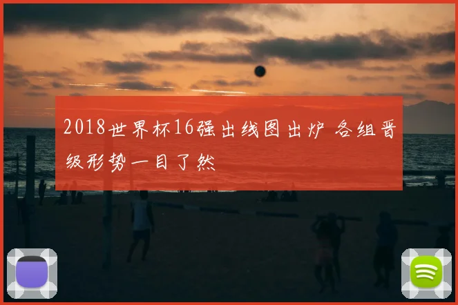 2018世界杯16强出线图出炉 各组晋级形势一目了然
