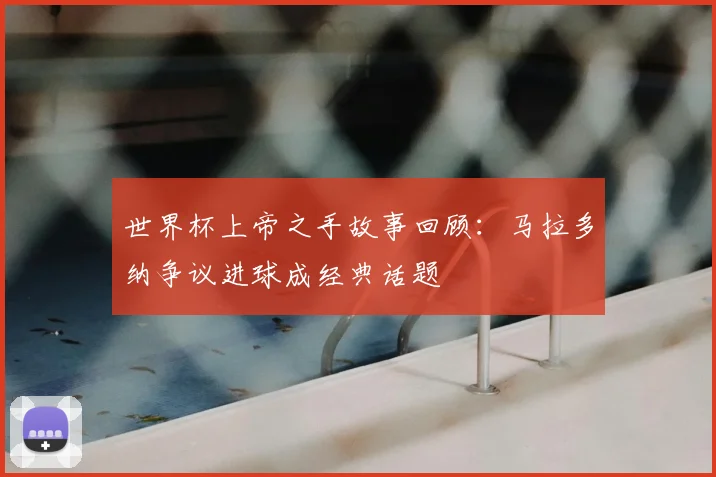 世界杯上帝之手故事回顾：马拉多纳争议进球成经典话题