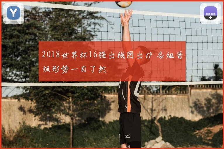 2018世界杯16强出线图出炉 各组晋级形势一目了然