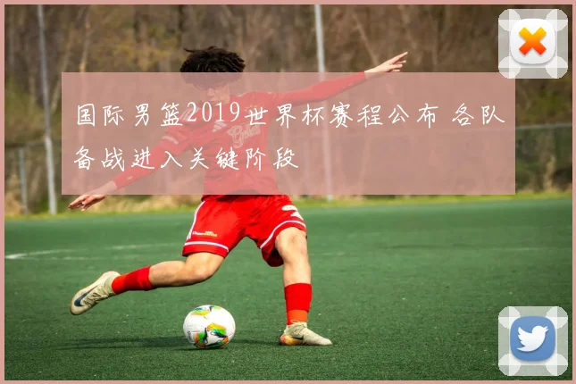 国际男篮2019世界杯赛程公布 各队备战进入关键阶段