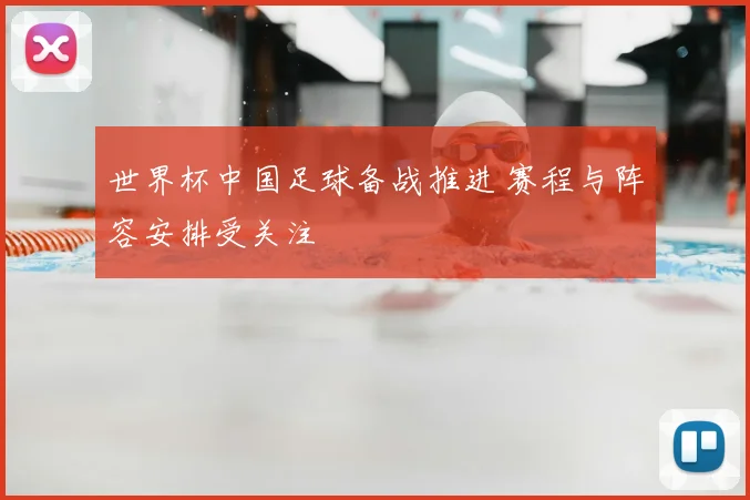 世界杯中国足球备战推进 赛程与阵容安排受关注