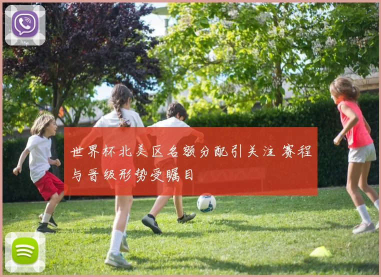 世界杯北美区名额分配引关注 赛程与晋级形势受瞩目